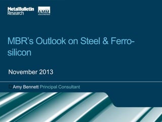 ﻿

MBR’s Outlook on Steel & Ferrosilicon
November 2013
﻿Amy Bennett Principal Consultant

Market Analysis | Forecasting | Price Movements | Archive | Breaking Views | 24/7 Online Access
www.metalbulletinresearch.com

1

 