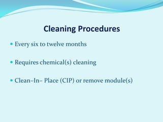 Cleaning Procedures
 Every six to twelve months

 Requires chemical(s) cleaning
 Clean–In– Place (CIP) or remove module(s)

 