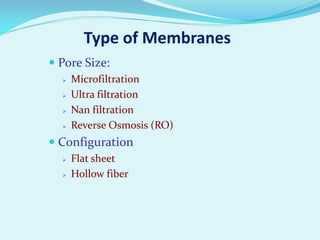 Type of Membranes
 Pore Size:





Microfiltration
Ultra filtration
Nan filtration
Reverse Osmosis (RO)

 Configuration



Flat sheet
Hollow fiber

 