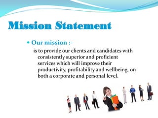Mission Statement
 Our mission :-
is to provide our clients and candidates with
consistently superior and proficient
services which will improve their
productivity, profitability and wellbeing, on
both a corporate and personal level.
 