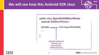 #RSAC
We will see how this Android SDK class
2
public class OpenSSLX509Certificate
extends X509Certificate {
private final long mContext;
…
}
MISSING MODIFIER
BEFORE OUR
DISCLOSURE!
(NOW PATCHED)
 