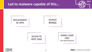#RSAC
Led to malware capable of this…
3
REPLACEMENT
OF APPS
SELINUX
BYPASS
ACCESS TO
APPS’ DATA
KERNEL CODE
EXEC
(on select devices)
 