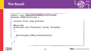 #RSAC
public class OpenSSLX509Certificate
extends X509Certificate {
private final long mContext;
@Override
protected void finalize() throws Throwable
{
...
NativeCrypto.X509_free(mContext);
...
}
}
The Result
48
 