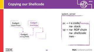 #RSAC
Copying our Shellcode
84
system_server
pc → r-x code/memcpy
rw- stack
rw- ROP chain
rw- shellcode
rwx -
sp →
Gadget:
Stack Pivot
Gadget:
mmap/RWX
Gadget:
memcpy
 