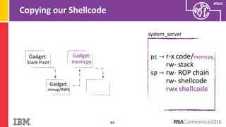 #RSAC
Copying our Shellcode
85
system_server
pc → r-x code/memcpy
rw- stack
rw- ROP chain
rw- shellcode
rwx shellcode
sp →
Gadget:
Stack Pivot
Gadget:
mmap/RWX
Gadget:
memcpy
 