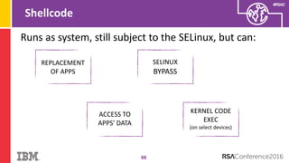 #RSAC
Shellcode
88
REPLACEMENT
OF APPS
SELINUX
BYPASS
ACCESS TO
APPS’ DATA
KERNEL CODE
EXEC
(on select devices)
Runs as system, still subject to the SELinux, but can:
 