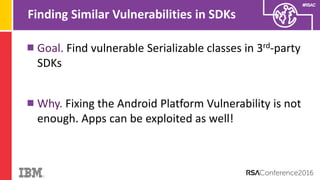 #RSAC
Finding Similar Vulnerabilities in SDKs
Goal. Find vulnerable Serializable classes in 3rd-party
SDKs
Why. Fixing the Android Platform Vulnerability is not
enough. Apps can be exploited as well!
 