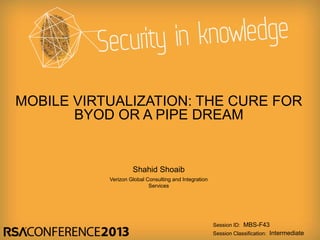 Session ID:
Session Classification:
Verizon Global Consulting and Integration
Services
MBS-F43
Intermediate
MOBILE VIRTUALIZATION: THE CURE FOR
BYOD OR A PIPE DREAM
Shahid Shoaib
 