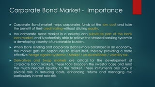 Corporate Bond Market - Importance
u Corporate Bond market helps corporates funds at the low cost and take
the benefit of ...