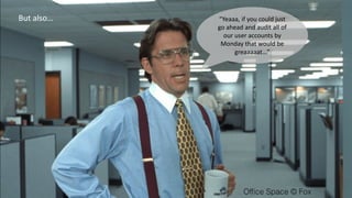 “Yeaaa, if you could just
go ahead and audit all of
our user accounts by
Monday that would be
greaaaaat…”
But also…
 