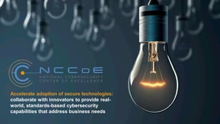 Accelerate adoption of secure technologies:
collaborate with innovators to provide real-
world, standards-based cybersecurity
capabilities that address business needs
 