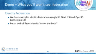 # R S A
C
Demo – What you’ll won’t see, federation
47
Identity Federation
We have examples identity federation using both SAML 2.0 and OpenID
Connection 1.0
But as with all federation its “under the hood”
 