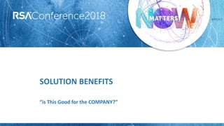 #RSAC
SOLUTION BENEFITS
“is This Good for the COMPANY?”
 