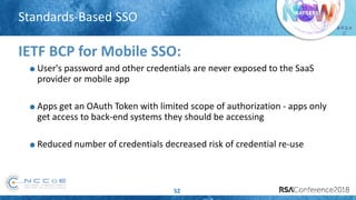 # R S A
C
Standards-Based SSO
52
IETF BCP for Mobile SSO:
User's password and other credentials are never exposed to the SaaS
provider or mobile app
Apps get an OAuth Token with limited scope of authorization - apps only
get access to back-end systems they should be accessing
Reduced number of credentials decreased risk of credential re-use
 