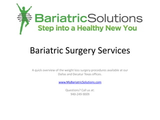 Bariatric Surgery Services  A quick overview of the weight loss surgery procedures available at our  Dallas and Decatur Texas offices. www.MyBariatricSolutions.com Questions? Call us at: 940-249-9009 