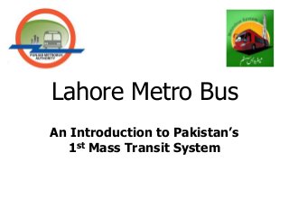 Lahore Metro Bus
An Introduction to Pakistan’s
  1st Mass Transit System
 