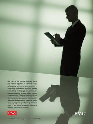 30 | Security for Business Innovation Council Report | RSA, The Security Division of EMC
©2012 EMC Corporation. All rights reserved. h11109 CISO RPT 1012
EMC, EMC2
, the EMC logo, RSA, and the RSA logo are
either registered trademarks or trademarks of EMC
Corporation in the United States and/or other countries.
The Trademark BlackBerry is owned by Research In
Motion Limited and is registered in the United States and
may be pending or registered in other countries; RSA
is not endorsed, sponsored, affiliated with or otherwise
authorized by Research In Motion Limited. Apple and
iPad are trademarks of Apple Inc., registered in the U.S.
and other countries. Microsoft, Windows, and ActiveSync
are registered trademarks of Microsoft Corporation in the
United States and other countries. Android and Android
Market are trademarks of Google Inc. EVERNOTE is
a trademark of Evernote Corporation and used under a
license. All other products and/or services referenced are
trademarks of their respective companies.
 