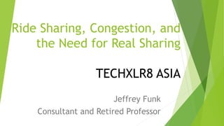 Ride Sharing, Congestion, and
the Need for Real Sharing
TECHXLR8 ASIA
Jeffrey Funk
Consultant and Retired Professor
 