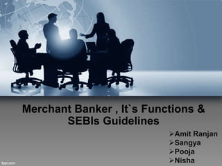 Merchant Banker , It`s Functions &
SEBIs Guidelines
Amit Ranjan
Sangya
Pooja
Nisha
 