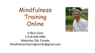 Mindfulness
Training
Online
G Ross Clark
1-519-648-2985
Waterloo, ON, Canada
MindfulnessTrainingForLife@gmail.com