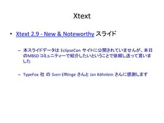 Xtext	
•  Xtext	2.9	-	New	&	Noteworthy	スライド	
–  本スライドデータは EclipseCon サイトに公開されていませんが、本日
のMBSD	コミュニティーで紹介したいということで依頼し送って貰いま
した	
–  TypeFox 社 の Sven	Exinge さんと Jan	Köhnlein さんに感謝します	
 