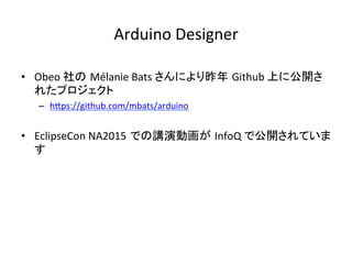 Arduino	Designer	
•  Obeo	社の Mélanie	Bats	さんにより昨年 Github	上に公開さ
れたプロジェクト	
–  hIps://github.com/mbats/arduino	
•  EclipseCon	NA2015 での講演動画が InfoQ	で公開されていま
す	
 