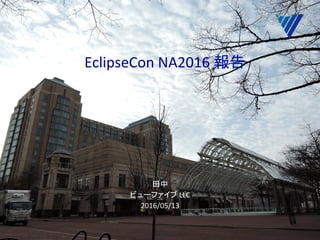 EclipseCon	NA2016	報告	
	
田中	
ビューファイブ	LLC	
2016/05/13	
 