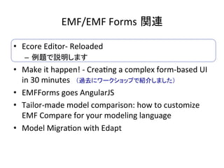 EMF/EMF	Forms 関連	
•  Ecore	Editor-	Reloaded	
–  例題で説明します	
•  Make	it	happen!	-	Crea:ng	a	complex	form-based	UI	
in	30	minu...