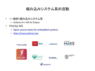 組み込みシステム系の活動	
•  （一般的）組み込みシステム系	
–  Arduino	C++	IDE	for	Eclipse	
•  PolarSys	WG	
–  Open	source	tools	for	embedded	systems...