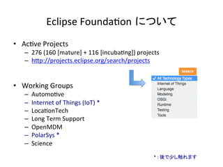 Eclipse	Founda:on について	
•  Ac:ve	Projects	
–  276	(160	[mature]	+	116	[incuba:ng])	projects	
–  hIp://projects.eclipse.org...