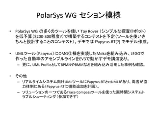 PolarSys	WG セション模様	
•  PolarSys	WG の多くのツールを使い Toy	Rover	（シンプルな探査ロボット）
を低予算（$200-300程度?）で構築するコンテストを予定（ツールを使いき
ちんと設計することのコンテ...