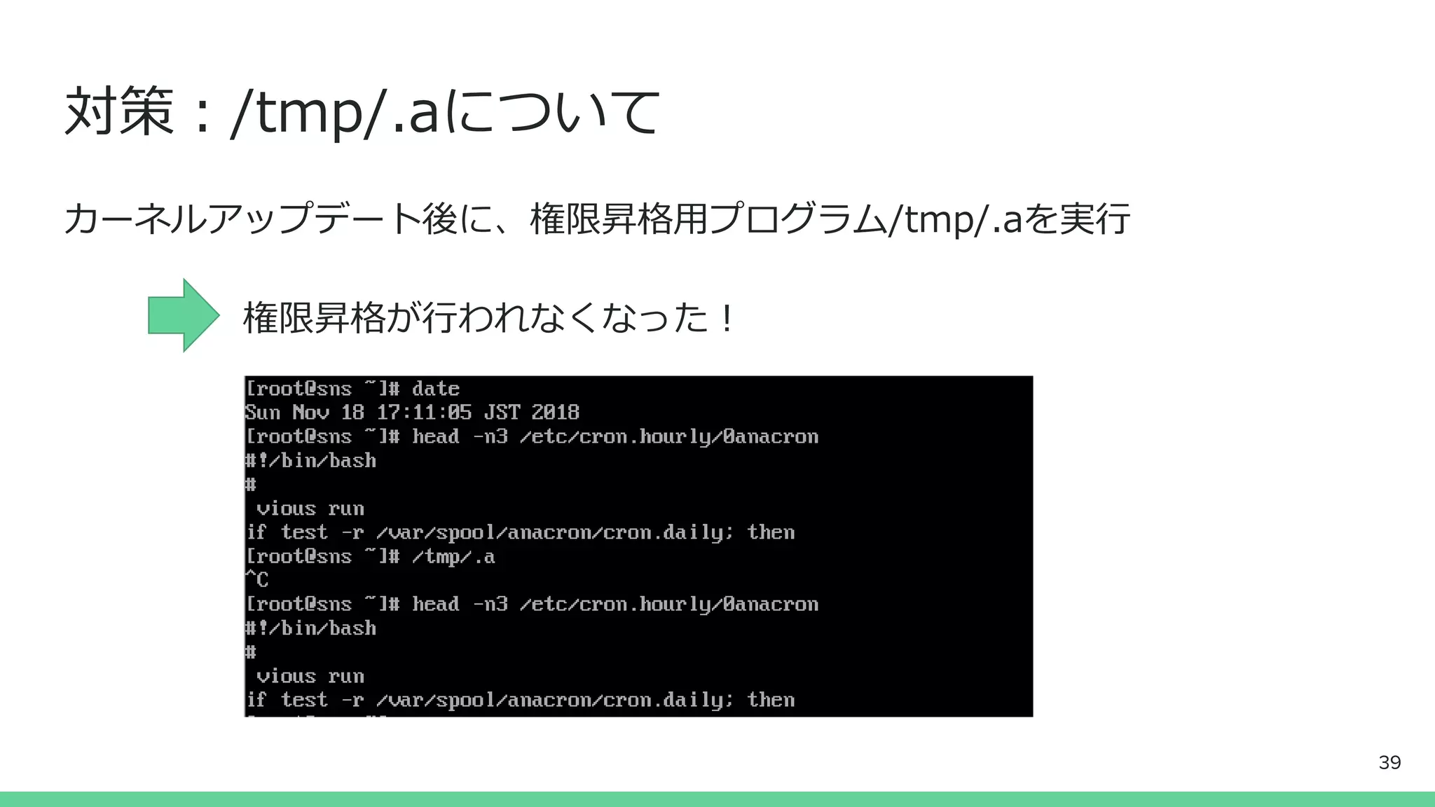 対策：/tmp/.aについて
カーネルアップデート後に、権限昇格用プログラム/tmp/.aを実行
権限昇格が行われなくなった！
39
 