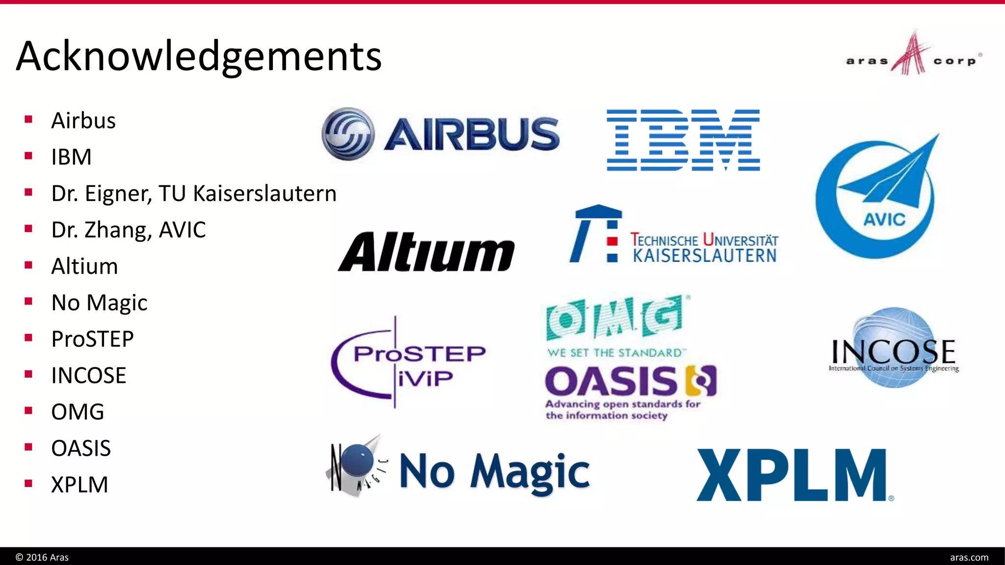 Acknowledgements
 Airbus
 IBM
 Dr. Eigner, TU Kaiserslautern
 Dr. Zhang, AVIC
 Altium
 No Magic
 ProSTEP
 INCOSE
 OMG
 OASIS
 XPLM
© 2016 Aras aras.com
 