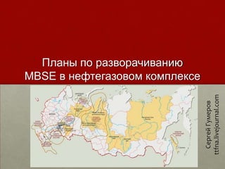 Планы по разворачиванию
MBSE в нефтегазовом комплексе




                                ttfna.livejournal.com
                                   Сергей Гумеров
 