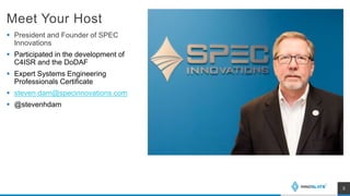 Meet Your Host
 President and Founder of SPEC
Innovations
 Participated in the development of
C4ISR and the DoDAF
 Expert Systems Engineering
Professionals Certificate
 steven.dam@specinnovations.com
 @stevenhdam
3
 