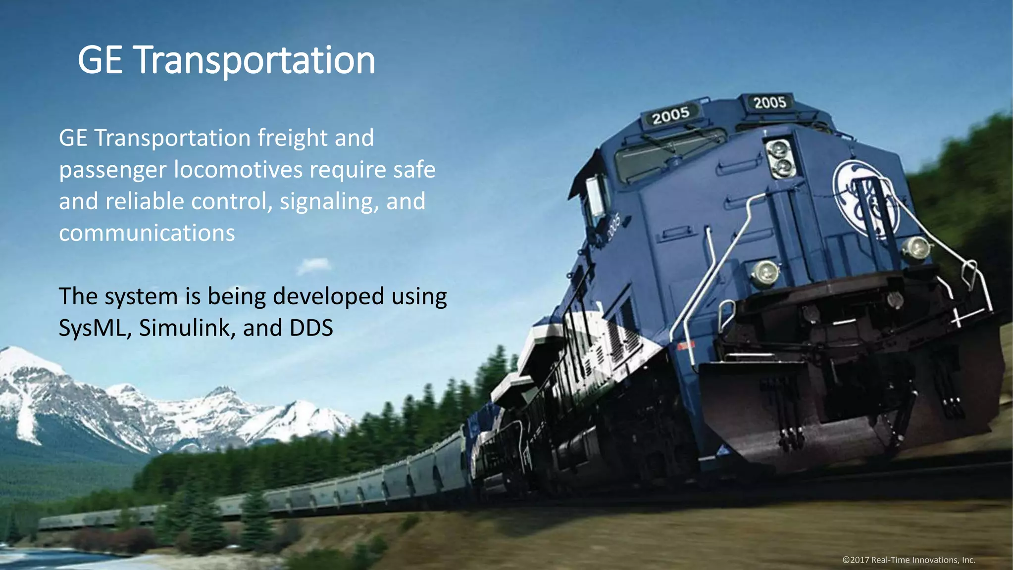 GE Transportation
©2017 Real-Time Innovations, Inc.
GE Transportation freight and
passenger locomotives require safe
and reliable control, signaling, and
communications
The system is being developed using
SysML, Simulink, and DDS
 
