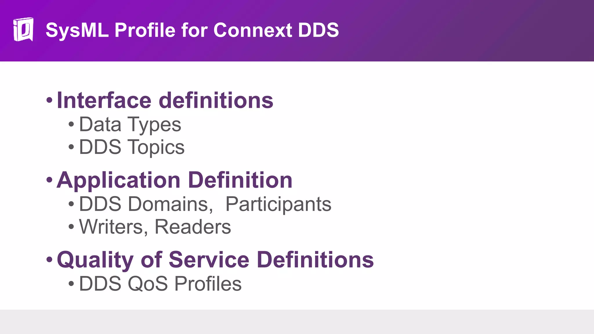 SysML Profile for Connext DDS
•Interface definitions
• Data Types
• DDS Topics
•Application Definition
• DDS Domains, Participants
• Writers, Readers
•Quality of Service Definitions
• DDS QoS Profiles
 
