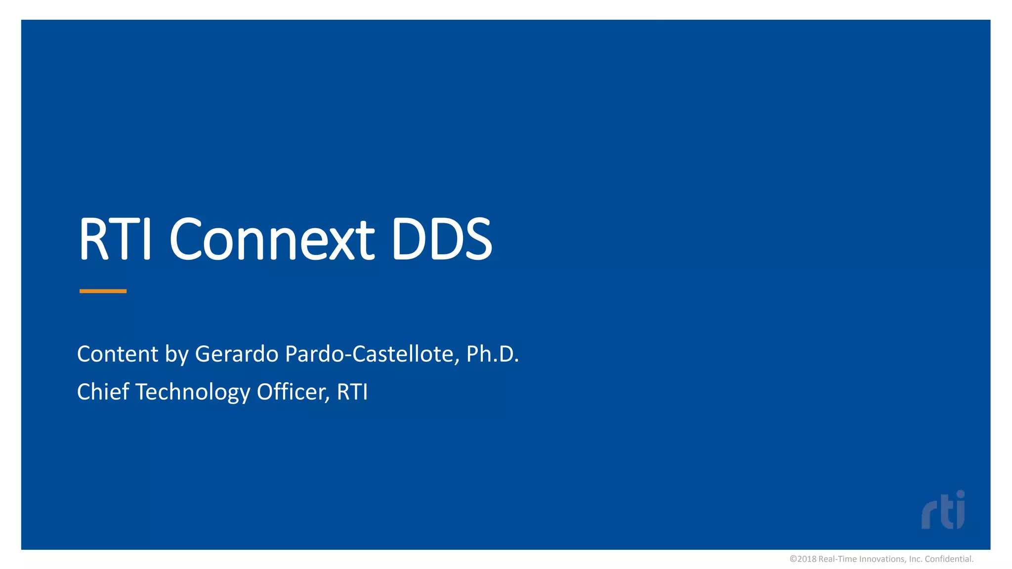 RTI Connext DDS
Content by Gerardo Pardo-Castellote, Ph.D.
Chief Technology Officer, RTI
©2018 Real-Time Innovations, Inc. Confidential.
 