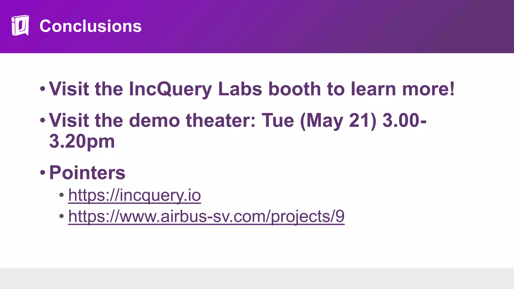 Conclusions
• Visit the IncQuery Labs booth to learn more!
• Visit the demo theater: Tue (May 21) 3.00-
3.20pm
• Pointers
• https://incquery.io
• https://www.airbus-sv.com/projects/9
 
