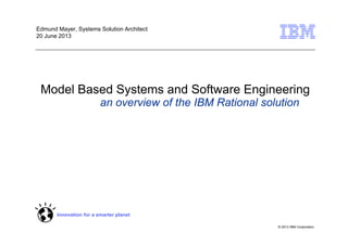 © 2013 IBM Corporation
Innovation for a smarter planet
Model Based Systems and Software Engineering
an overview of the IBM Rational solution
Edmund Mayer, Systems Solution Architect
20 June 2013
 