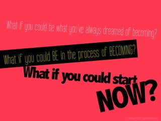 What if you could be what you’ve always dre
                                           amed of becoming?

                  BE in the proce ss of BECOMING?
What if you could
      What if you could start

                                      NOW?	
  
                                                by	
  Beautiful   Individuals!
 