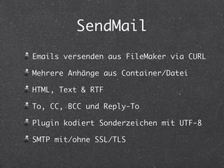 SendMail 
Emails versenden aus FileMaker via CURL 
Mehrere Anhänge aus Container/Datei 
HTML, Text & RTF 
To, CC, BCC und Reply-To 
Plugin kodiert Sonderzeichen mit UTF-8 
SMTP mit/ohne SSL/TLS 
 