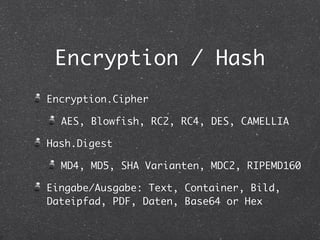 Encryption / Hash 
Encryption.Cipher 
AES, Blowfish, RC2, RC4, DES, CAMELLIA 
Hash.Digest 
MD4, MD5, SHA Varianten, MDC2, RIPEMD160 
Eingabe/Ausgabe: Text, Container, Bild, 
Dateipfad, PDF, Daten, Base64 or Hex 
 