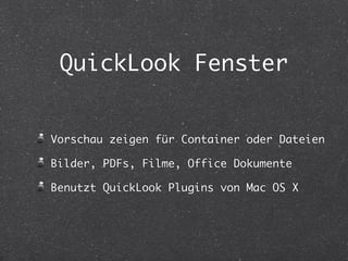 QuickLook Fenster 
Vorschau zeigen für Container oder Dateien 
Bilder, PDFs, Filme, Office Dokumente 
Benutzt QuickLook Plugins von Mac OS X 
 