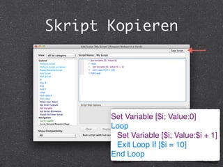 Skript Kopieren 
Set Variable [$i; Value:0]! 
Loop! 
! Set Variable [$i; Value:$i + 1]! 
! Exit Loop If [$i = 10]! 
End Loop 
 