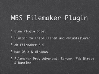 MBS Filemaker Plugin 
Eine Plugin Datei 
Einfach zu installieren und aktualisieren 
ab Filemaker 8.5 
Mac OS X & Windows 
Filemaker Pro, Advanced, Server, Web Direct 
& Runtime 
 