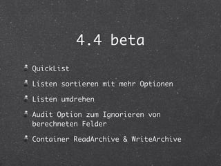 4.4 beta 
QuickList 
Listen sortieren mit mehr Optionen 
Listen umdrehen 
Audit Option zum Ignorieren von 
berechneten Felder 
Container ReadArchive & WriteArchive 
 