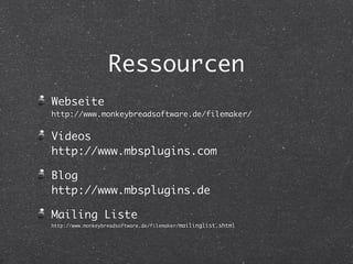 Ressourcen 
Webseite 
http://www.monkeybreadsoftware.de/filemaker/ 
Videos 
http://www.mbsplugins.com 
Blog 
http://www.mbsplugins.de 
Mailing Liste 
http://www.monkeybreadsoftware.de/filemaker/mailinglist.shtml 
 