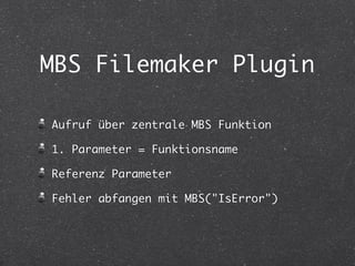 MBS Filemaker Plugin 
Aufruf über zentrale MBS Funktion 
1. Parameter = Funktionsname 
Referenz Parameter 
Fehler abfangen mit MBS("IsError") 
 