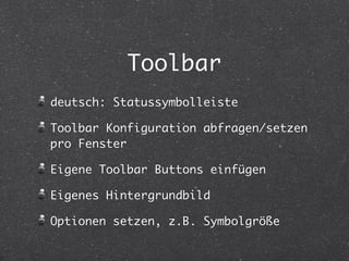 Toolbar 
deutsch: Statussymbolleiste 
Toolbar Konfiguration abfragen/setzen 
pro Fenster 
Eigene Toolbar Buttons einfügen 
Eigenes Hintergrundbild 
Optionen setzen, z.B. Symbolgröße 
 